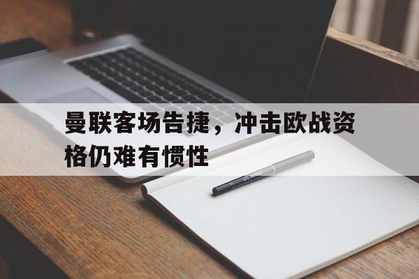 曼联客场告捷，冲击欧战资格仍难有惯性的简单介绍