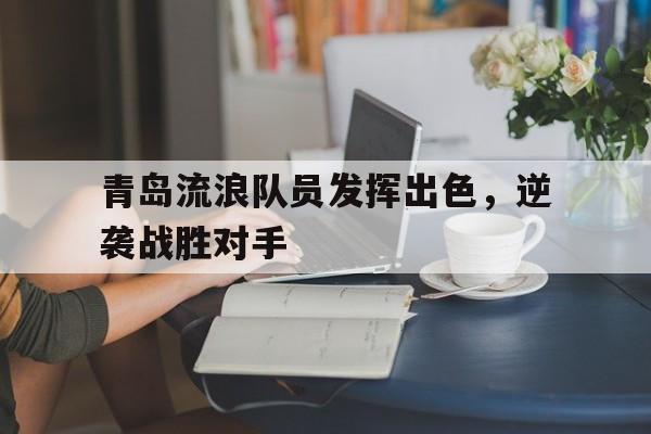 关于青岛流浪队员发挥出色，逆袭战胜对手的信息