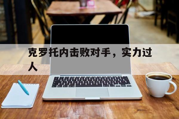 关于克罗托内击败对手，实力过人的信息